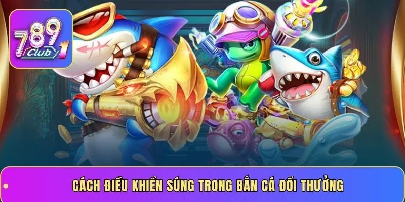 Cách điều khiển súng trong bắn cá đổi thưởng