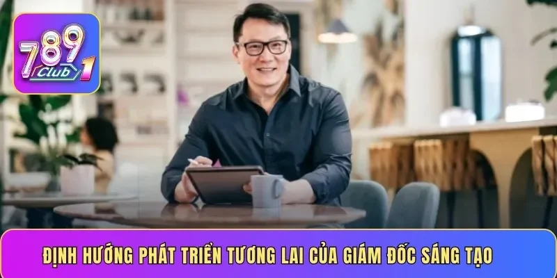 Định hướng phát triển tương lai của giám đốc sáng tạo